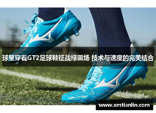 球星穿着GT2足球鞋征战绿茵场 技术与速度的完美结合