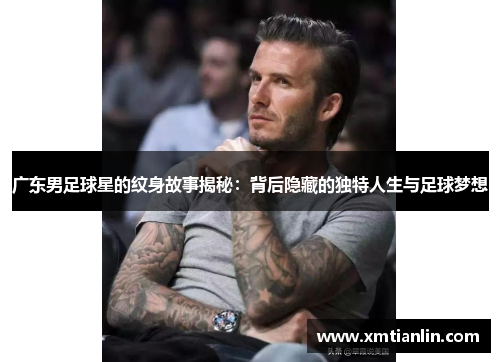 广东男足球星的纹身故事揭秘：背后隐藏的独特人生与足球梦想