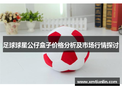 足球球星公仔盒子价格分析及市场行情探讨