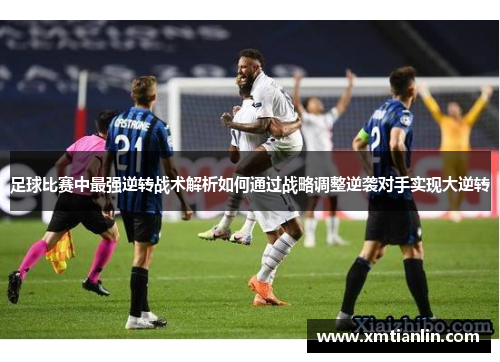 足球比赛中最强逆转战术解析如何通过战略调整逆袭对手实现大逆转