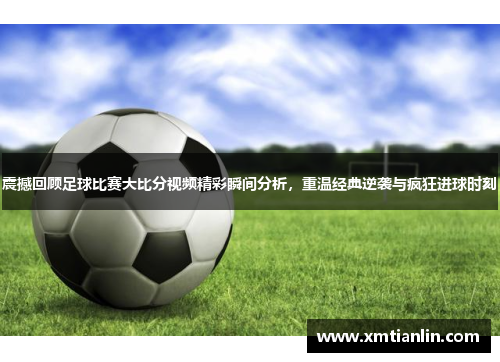 震撼回顾足球比赛大比分视频精彩瞬间分析，重温经典逆袭与疯狂进球时刻