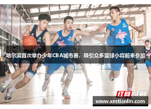 哈尔滨首次举办少年CBA城市赛，吸引众多篮球小将前来参加