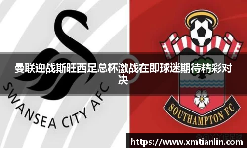 多多28曼联迎战斯旺西足总杯激战在即球迷期待精彩对决